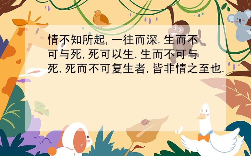 情不知所起,一往而深.生而不可与死,死可以生.生而不可与死,死而不可复生者,皆非情之至也.