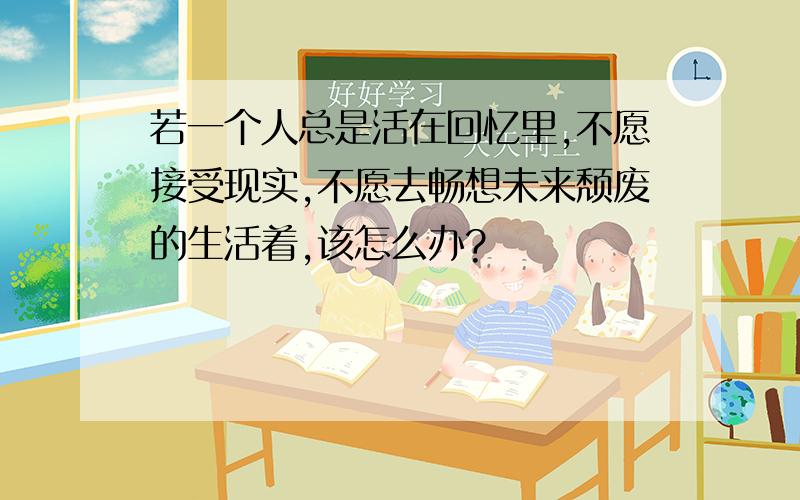 若一个人总是活在回忆里,不愿接受现实,不愿去畅想未来颓废的生活着,该怎么办?