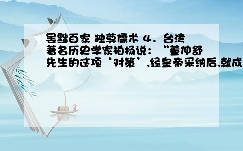 罢黜百家 独尊儒术 4．台湾著名历史学家柏杨说：“董仲舒先生的这项‘对策’,经皇帝采纳后,就成了神圣的‘国策’.一个巨大