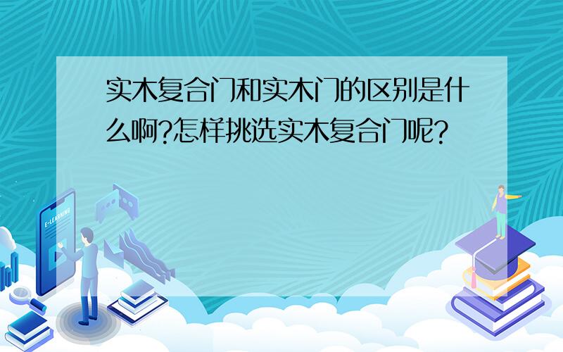 实木复合门和实木门的区别是什么啊?怎样挑选实木复合门呢?