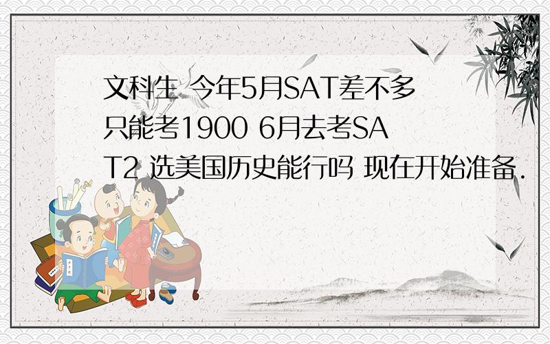 文科生 今年5月SAT差不多只能考1900 6月去考SAT2 选美国历史能行吗 现在开始准备.