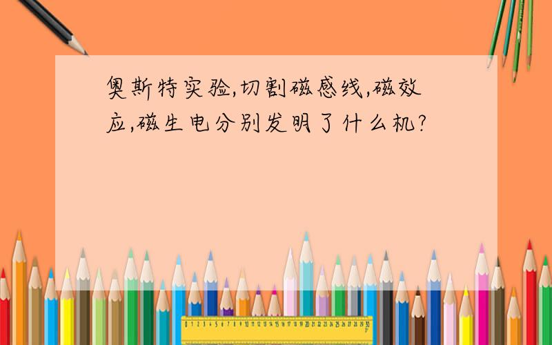 奥斯特实验,切割磁感线,磁效应,磁生电分别发明了什么机?