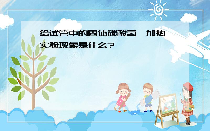 给试管中的固体碳酸氢铵加热,实验现象是什么?