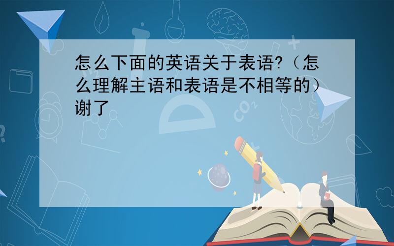 怎么下面的英语关于表语?（怎么理解主语和表语是不相等的）谢了