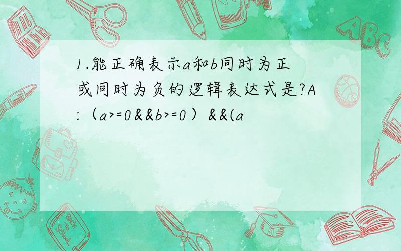 1.能正确表示a和b同时为正或同时为负的逻辑表达式是?A:（a>=0&&b>=0）&&(a