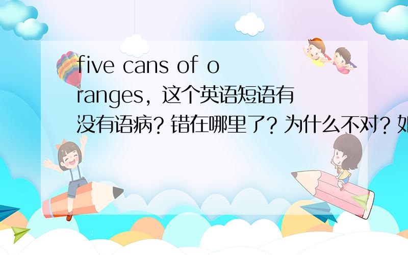 five cans of oranges，这个英语短语有没有语病？错在哪里了？为什么不对？如果对，它是单数还是复数？