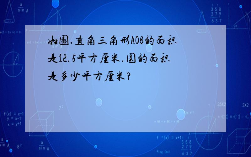 如图,直角三角形AOB的面积是12.5平方厘米.圆的面积是多少平方厘米?