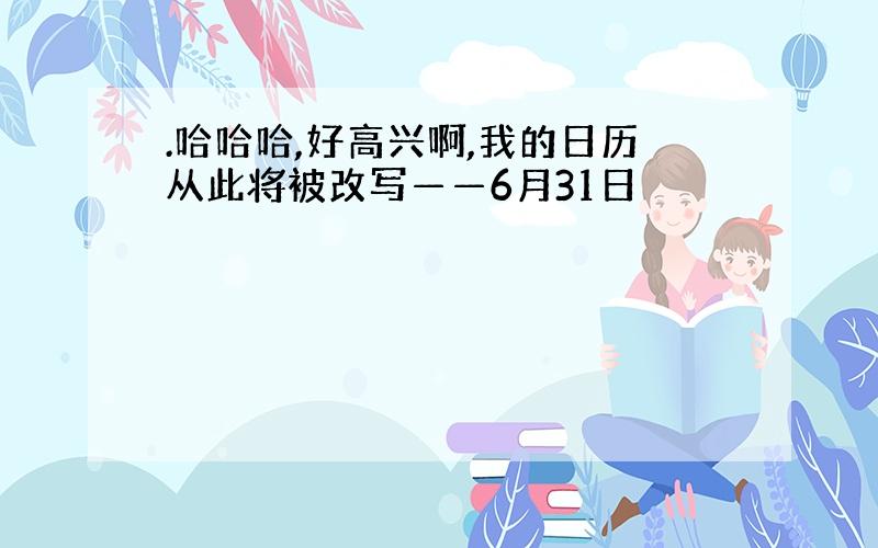 .哈哈哈,好高兴啊,我的日历从此将被改写——6月31日