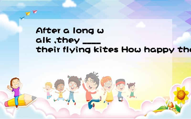 After a long walk ,they ____their flying kites How happy the