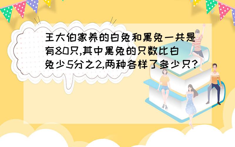 王大伯家养的白兔和黑兔一共是有80只,其中黑兔的只数比白兔少5分之2,两种各样了多少只?