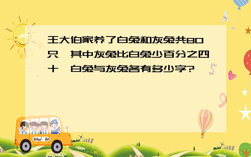 王大伯家养了白兔和灰兔共80只,其中灰兔比白兔少百分之四十,白兔与灰兔各有多少字?