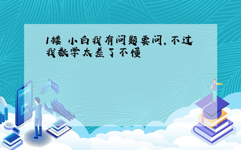 1楼 小白我有问题要问,不过我数学太差了不懂