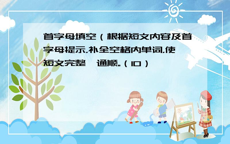 首字母填空（根据短文内容及首字母提示，补全空格内单词，使短文完整、通顺。（10）