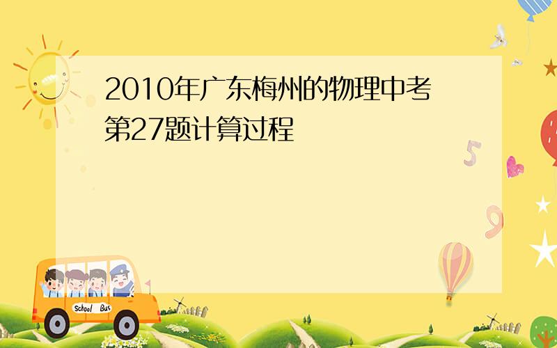 2010年广东梅州的物理中考第27题计算过程