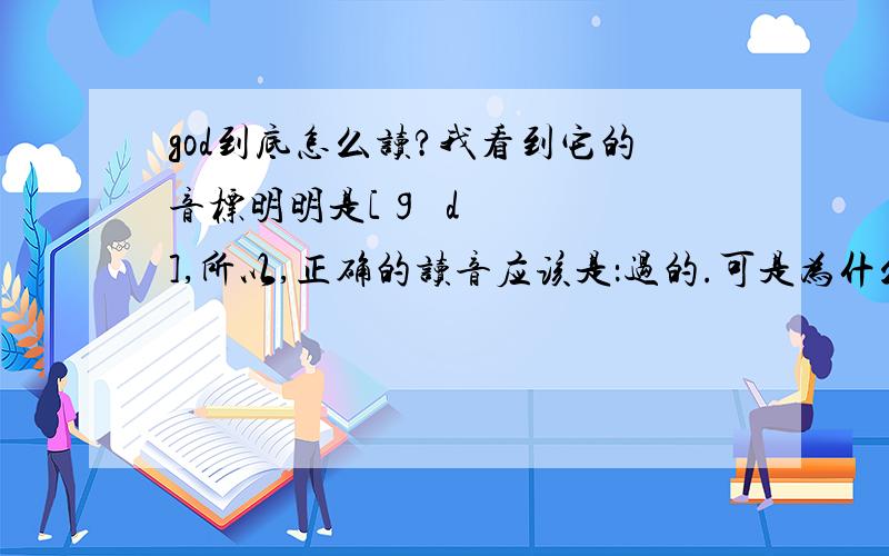 god到底怎么读?我看到它的音标明明是[ɡɒd],所以,正确的读音应该是：过的.可是为什么很多人都读作“噶德”