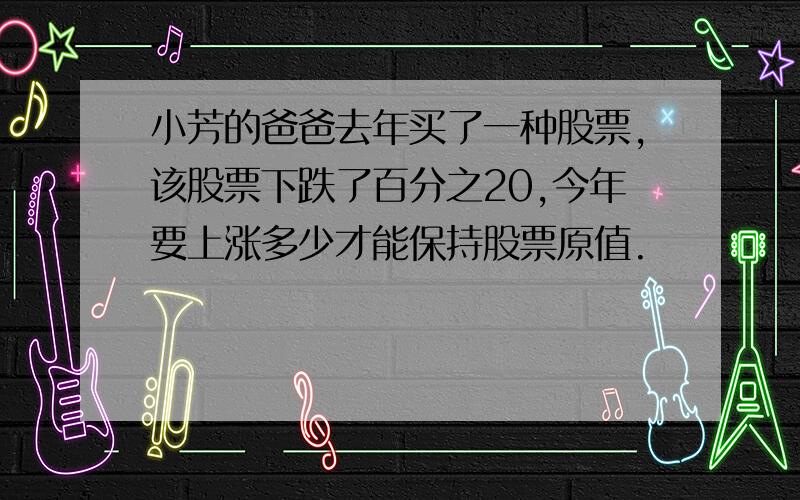 小芳的爸爸去年买了一种股票,该股票下跌了百分之20,今年要上涨多少才能保持股票原值.