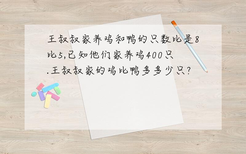 王叔叔家养鸡和鸭的只数比是8比5,已知他们家养鸡400只.王叔叔家的鸡比鸭多多少只?