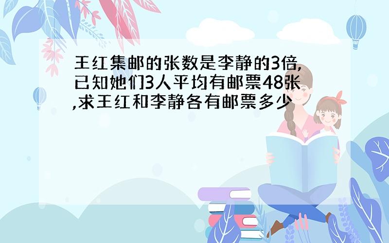 王红集邮的张数是李静的3倍,已知她们3人平均有邮票48张,求王红和李静各有邮票多少