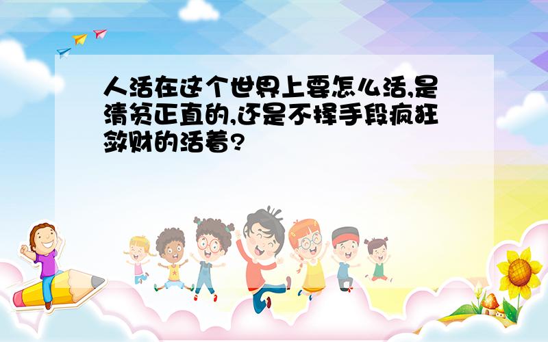 人活在这个世界上要怎么活,是清贫正直的,还是不择手段疯狂敛财的活着?