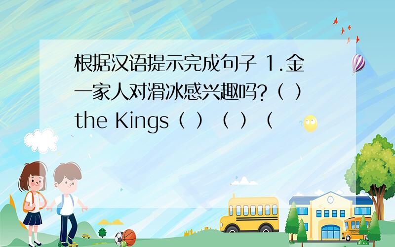 根据汉语提示完成句子 1.金一家人对滑冰感兴趣吗?（ ）the Kings（ ）（ ）（