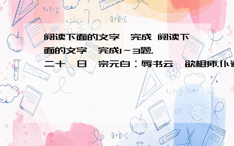 阅读下面的文字,完成 阅读下面的文字,完成1～3题.　　二十一日,宗元白：辱书云,欲相师.仆道不笃,业甚浅近,环顾其中,