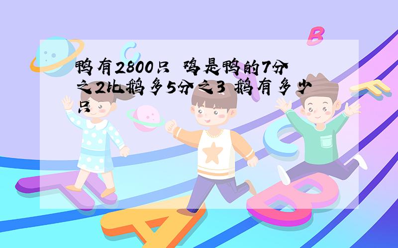 鸭有2800只 鸡是鸭的7分之2比鹅多5分之3 鹅有多少只