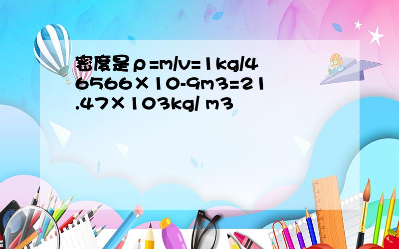 密度是ρ=m/v=1kg/46566×10-9m3=21.47×103kg/ m3