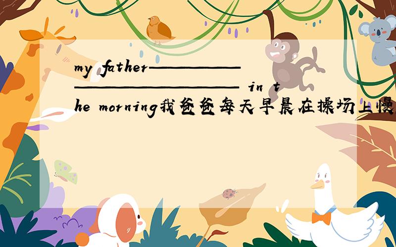 my father—————————————— in the morning我爸爸每天早晨在操场上慢跑 中间字数不限