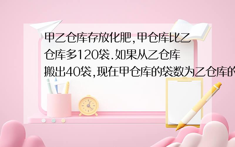 甲乙仓库存放化肥,甲仓库比乙仓库多120袋.如果从乙仓库搬出40袋,现在甲仓库的袋数为乙仓库的6倍.