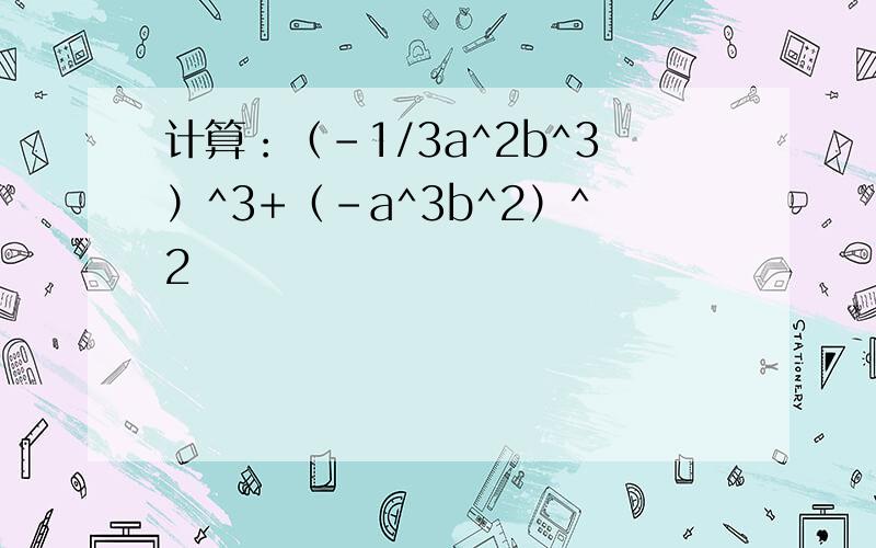 计算：（-1/3a^2b^3）^3+（-a^3b^2）^2