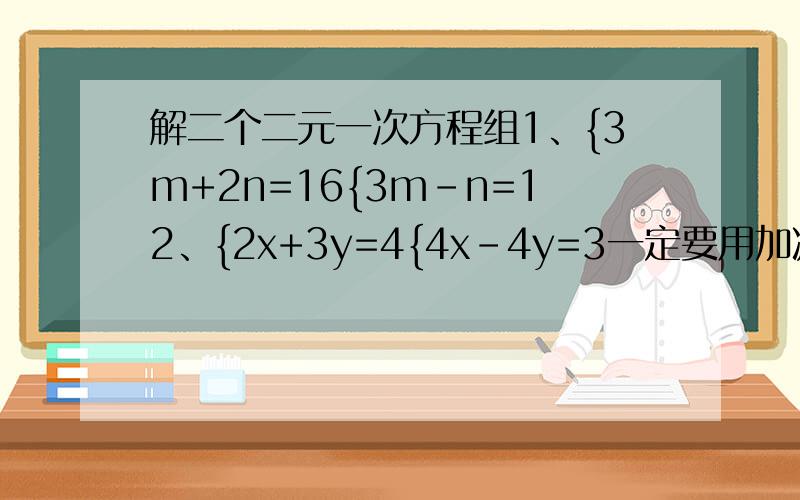 解二个二元一次方程组1、{3m+2n=16{3m-n=12、{2x+3y=4{4x-4y=3一定要用加减法