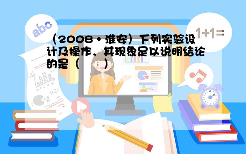 （2008•淮安）下列实验设计及操作，其现象足以说明结论的是（　　）