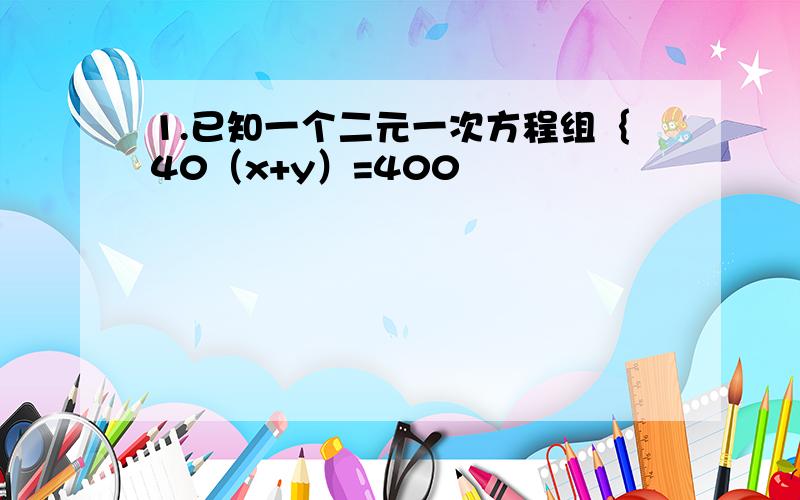 1.已知一个二元一次方程组｛40（x+y）=400