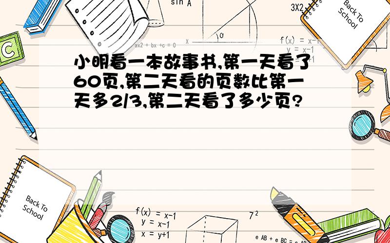 小明看一本故事书,第一天看了60页,第二天看的页数比第一天多2/3,第二天看了多少页?