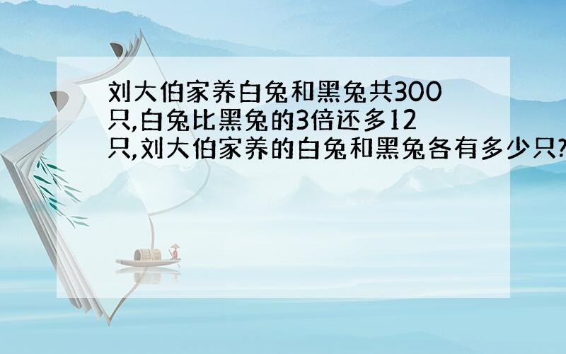 刘大伯家养白兔和黑兔共300只,白兔比黑兔的3倍还多12只,刘大伯家养的白兔和黑兔各有多少只?