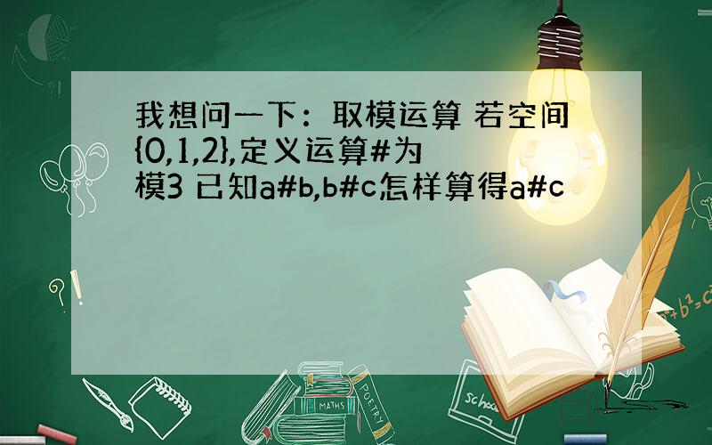 我想问一下：取模运算 若空间{0,1,2},定义运算#为模3 已知a#b,b#c怎样算得a#c