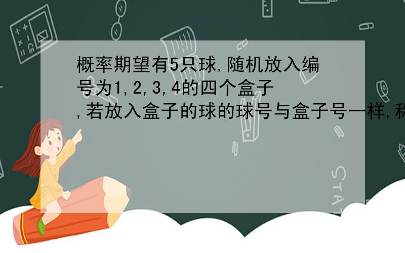 概率期望有5只球,随机放入编号为1,2,3,4的四个盒子,若放入盒子的球的球号与盒子号一样,称为配对,以X记配对数,求E