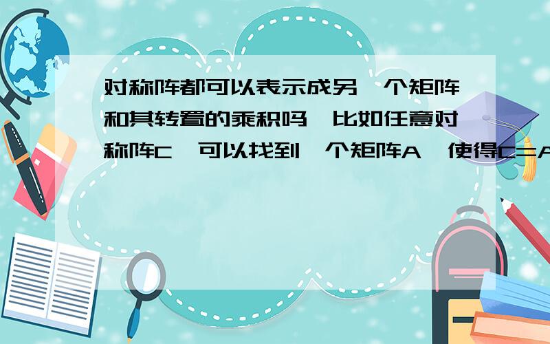 对称阵都可以表示成另一个矩阵和其转置的乘积吗,比如任意对称阵C,可以找到一个矩阵A,使得C=A'A吗