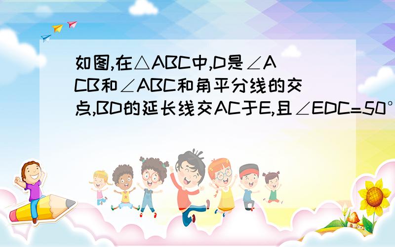 如图,在△ABC中,D是∠ACB和∠ABC和角平分线的交点,BD的延长线交AC于E,且∠EDC=50°,求∠A的度数.