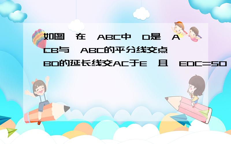 如图,在△ABC中,D是∠ACB与∠ABC的平分线交点,BD的延长线交AC于E,且∠EDC=50°,求∠A的度数