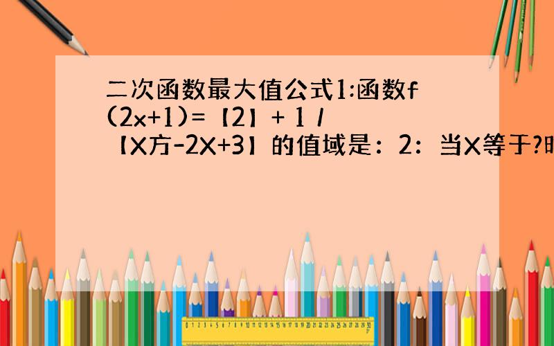 二次函数最大值公式1:函数f(2x+1)=【2】+ 1／【X方-2X+3】的值域是：2：当X等于?时,函数f(x)=(x