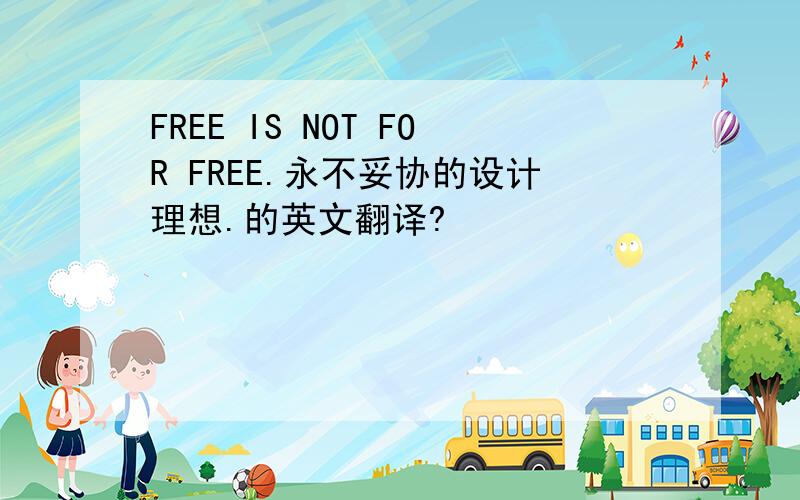 FREE IS NOT FOR FREE.永不妥协的设计理想.的英文翻译?