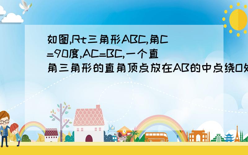 如图,Rt三角形ABC,角C=90度,AC=BC,一个直角三角形的直角顶点放在AB的中点绕O处旋转,两直角边分别交AC于