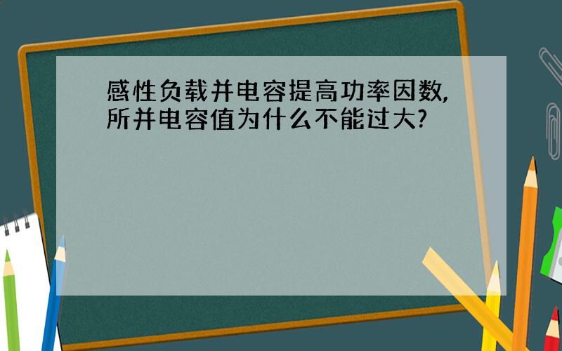 感性负载并电容提高功率因数,所并电容值为什么不能过大?