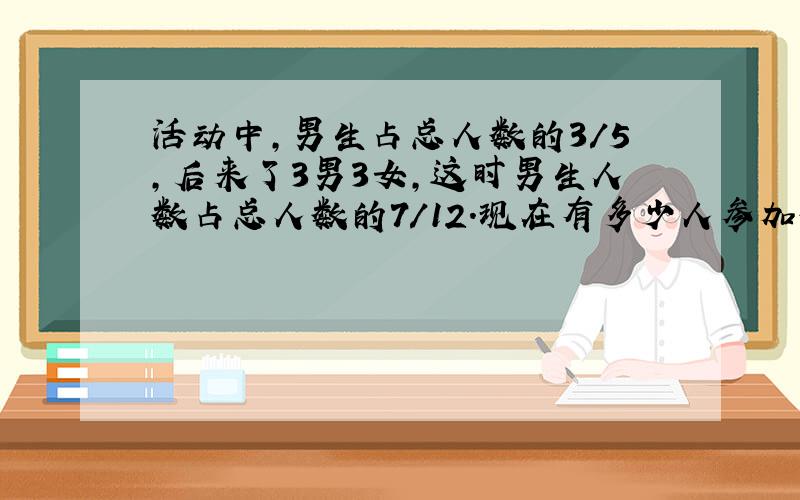 活动中,男生占总人数的3/5,后来了3男3女,这时男生人数占总人数的7/12.现在有多少人参加数学课外活动?