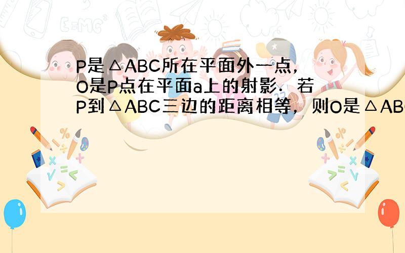 P是△ABC所在平面外一点，O是P点在平面a上的射影．若P到△ABC三边的距离相等，则O是△ABC的 ______心；若