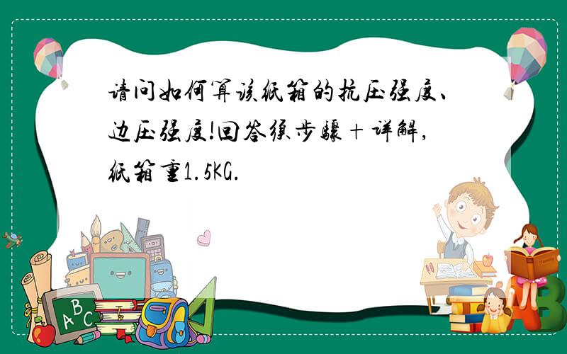 请问如何算该纸箱的抗压强度、边压强度!回答须步骤+详解,纸箱重1.5KG.