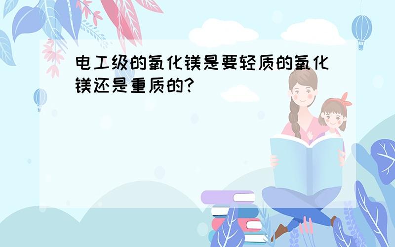 电工级的氧化镁是要轻质的氧化镁还是重质的?