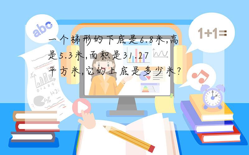 一个梯形的下底是6.8米,高是5.3米,面积是31.27平方米,它的上底是多少米?