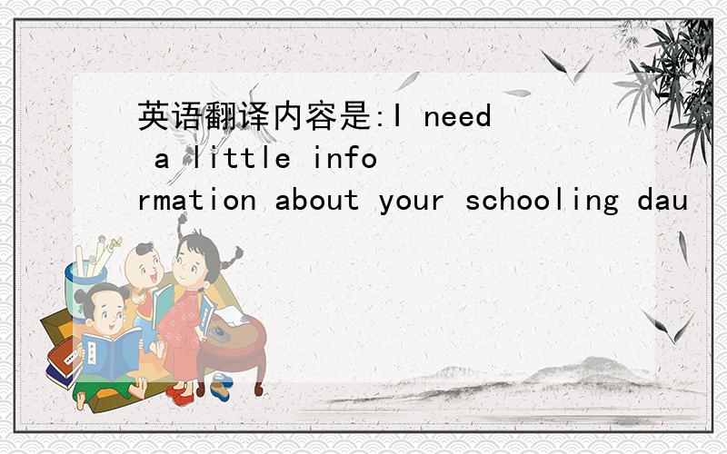 英语翻译内容是:I need a little information about your schooling dau